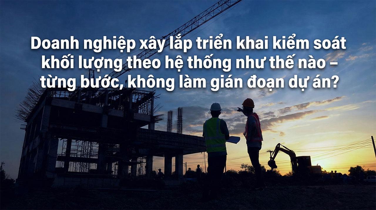 Doanh nghiệp xây lắp triển khai kiểm soát khối lượng theo hệ thống như thế nào