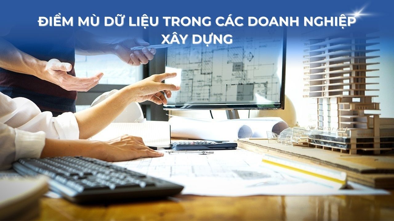 Điểm mù dữ liệu trong các Doanh nghiệp Xây dựng