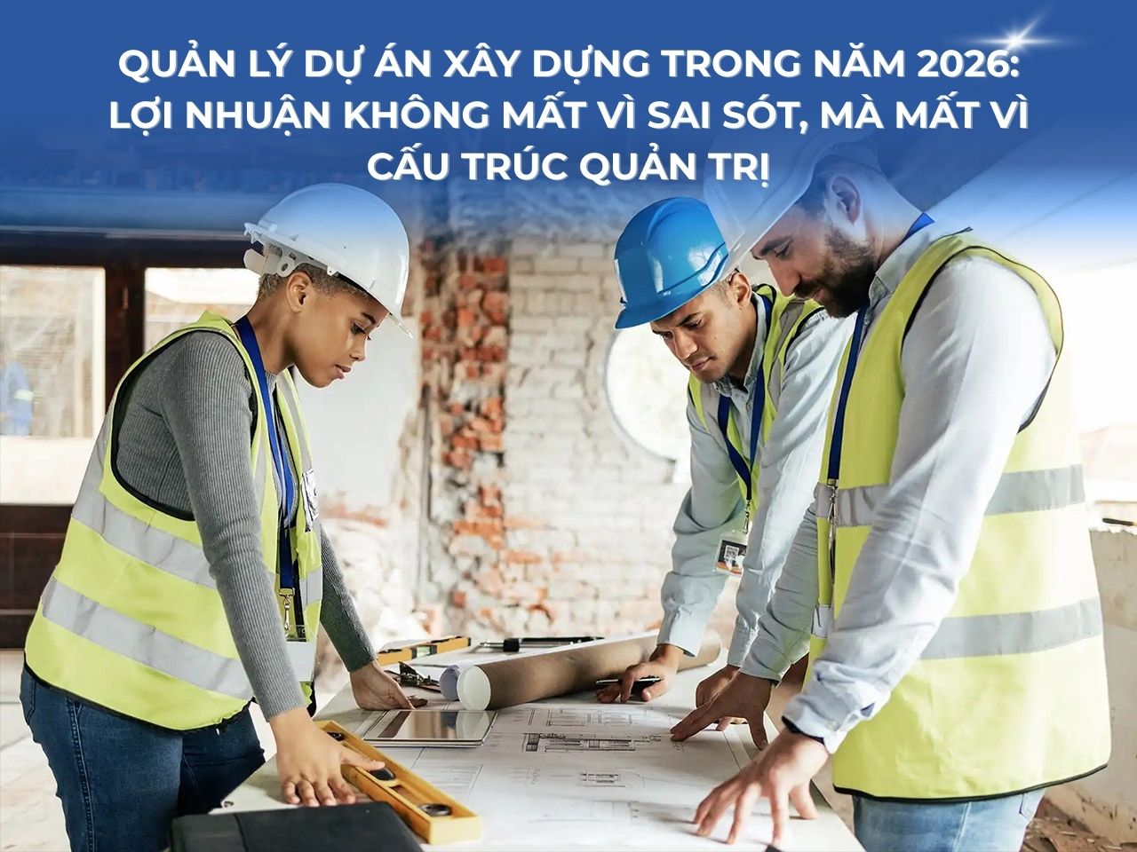 Quản lý dự án xây dựng trong năm 2026: Lợi nhuận không mất vì sai sót, mà mất vì cấu trúc quản trị
