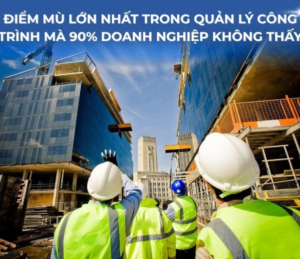 Điểm mù lớn nhất trong quản lý công trình mà 90% doanh nghiệp không thấy